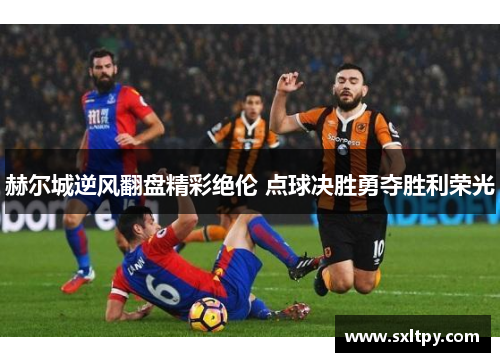 赫尔城逆风翻盘精彩绝伦 点球决胜勇夺胜利荣光