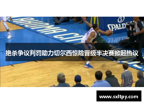 绝杀争议判罚助力切尔西惊险晋级半决赛掀起热议