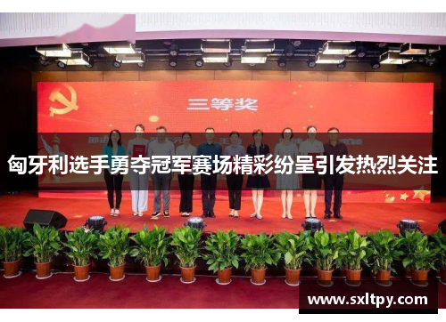 匈牙利选手勇夺冠军赛场精彩纷呈引发热烈关注