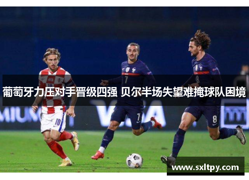 葡萄牙力压对手晋级四强 贝尔半场失望难掩球队困境