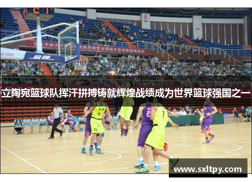 立陶宛篮球队挥汗拼搏铸就辉煌战绩成为世界篮球强国之一