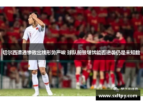 切尔西遭遇惨败出线形势严峻 球队前景堪忧能否逆袭仍是未知数