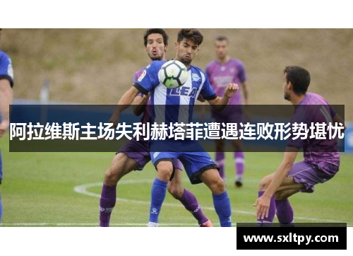阿拉维斯主场失利赫塔菲遭遇连败形势堪忧