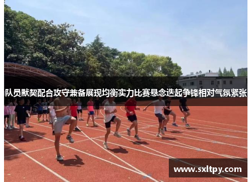 队员默契配合攻守兼备展现均衡实力比赛悬念迭起争锋相对气氛紧张