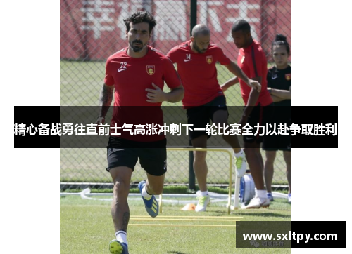 精心备战勇往直前士气高涨冲刺下一轮比赛全力以赴争取胜利