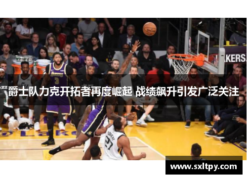 爵士队力克开拓者再度崛起 战绩飙升引发广泛关注