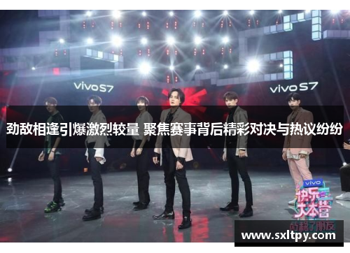 劲敌相逢引爆激烈较量 聚焦赛事背后精彩对决与热议纷纷