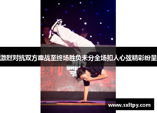 激烈对抗双方鏖战至终场胜负未分全场扣人心弦精彩纷呈