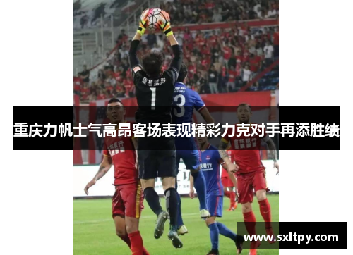 重庆力帆士气高昂客场表现精彩力克对手再添胜绩